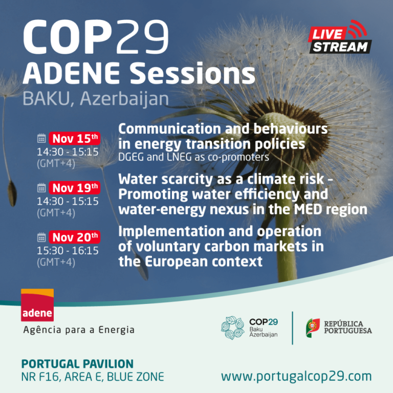 Cartaz promocional das sessões da ADENE na COP29, em Baku, Azerbaijão. A imagem tem como fundo um dente-de-leão e apresenta o seguinte texto: COP29 – ADENE Sessions BAKU, Azerbaijan 📅 15 de Novembro – 14h30 às 15h15 (GMT+4) Communication and behaviours in energy transition policies (DGEG e LNEG como co-promotores) 📅 19 de Novembro – 14h30 às 15h15 (GMT+4) Water scarcity as a climate risk – Promoting water efficiency and water-energy nexus in the MED region 📅 20 de Novembro – 15h30 às 16h15 (GMT+4) Implementation and operation of voluntary carbon markets in the European context Transmissão em direto (LIVE STREAM). Logótipos da ADENE, COP29 e República Portuguesa. Local: Portugal Pavilion, NR F16, AREA E, BLUE ZONE Website: www.portugalcop29.com